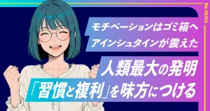 image：モチベーションはゴミ箱へ。アインシュタインが震えた人類最大の発明「習慣と複利」を味方につける